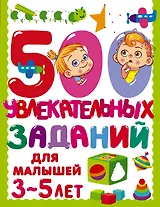 500 увлекательных заданий для малышей 3-5 лет