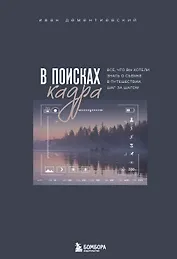 В поисках кадра. Все, что вы хотели знать о съемке в путешествии шаг за шагом
