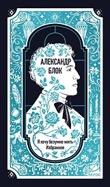 Александр Блок: Я хочу безумно жить. Избранное. Вечные истории