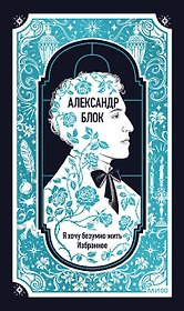 Александр Блок: Я хочу безумно жить. Избранное. Вечные истории