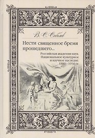Нести священное бремя прошедшего…Российская академия наук. Национальное культурное наследие. 1880-1930 гг.