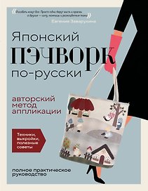 Японский пэчворк по-русски. Авторский метод аппликации. Техники, выкройки, полезные советы. Полное практическое руководство