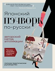 Японский пэчворк по-русски. Авторский метод аппликации. Техники, выкройки, полезные советы. Полное практическое руководство