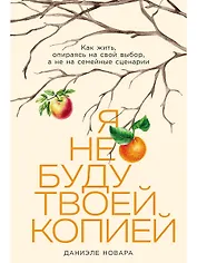 Я не буду твоей копией: Как жить, опираясь на свой выбор, а не на семейные сценарии