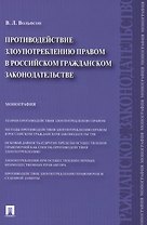 Противодействие злоупотреблению правом в российском гражданском законодательстве.Монография.