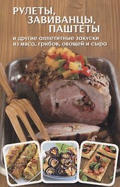Рулеты, завиванцы, паштеты и другие аппетитные закуски из мяса, грибов, овощей и сыра