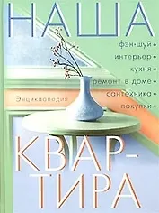 Наша квартира: Энциклопедия. Фен-шуй, интерьер, кухня, ремонт в доме, сантехника, покупки