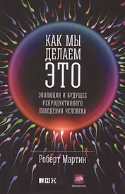 Как мы делаем это: Эволюция и будущее репродуктивного поведения человека