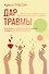Дар травмы. Как прожить травмирующие события и превратить их в точку роста - 0