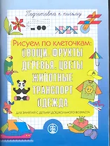 Рисуем по клеточкам: Овощи. Фрукты. Деревья. Цветы. Животные. Транспорт. Одежда. / Для занятий с детьми дошкольного возраста Подготовка к письму (мягк) (Дошкольное воспитание и обучение) (Школьная пресса)