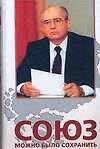 Союз можно было сохранить.Белая книга:Документы и факты о политике М.Горбачева по реформированию и сохранению многонационального государства. 2 е из