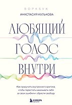 Любящий голос внутри: Воркбук. Как приручить внутреннего критика, чтобы перестать наказывать себя за свои ошибки и обрести свободу