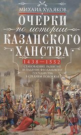 Очерки по истории Казанского ханства. Становление, развитие и падение феодального государства в Среднем Поволжье. 1438 - 1552 гг.