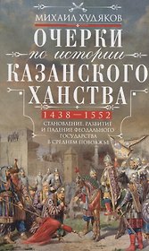 Очерки по истории Казанского ханства. Становление, развитие и падение феодального государства в Среднем Поволжье. 1438 - 1552 гг.