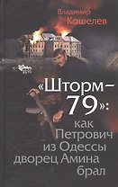 Шторм-79:.Как Петрович из Одессы дворец Амина брал. Роман-эпопея по мотивам воспоминаний отставного полковника ГРУ.