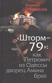 Шторм-79:.Как Петрович из Одессы дворец Амина брал. Роман-эпопея по мотивам воспоминаний отставного полковника ГРУ.