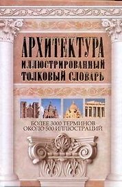 Архитектура. Иллюстрированный толковый словарь: более 3000 терминов: ок. 500 ил.