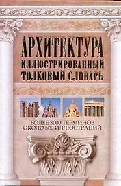 Архитектура. Иллюстрированный толковый словарь: более 3000 терминов: ок. 500 ил.