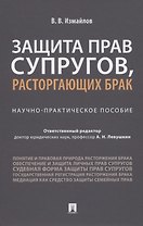 Защита прав супругов, расторгающих брак. Научно-практическое пособие
