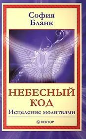 Небесный код. Исцеление молитвами [Текст].