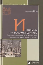Иноземцы на русской службе. Военные, дипломаты, архитекторы, лекари, актеры, авантюристы...