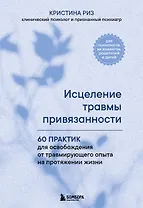 Исцеление травмы привязанности. 60 практик для освобождения от травмирующего опыта на протяжении жизни