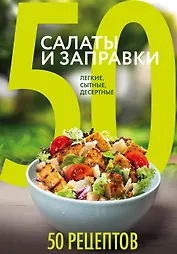 50 рецептов. Салаты и заправки. Легкие, сытные, десертные