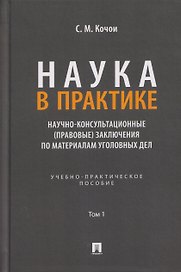 Наука в Практике. Научно-консультационные (правовые) заключения по материалам уголовных дел. Учебно-практическое пособие . В 2-х томах. Том 1