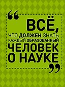 Все, что должен знать каждый образованный человек о науке - 0