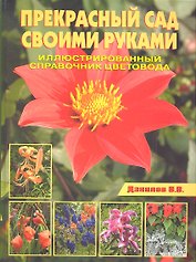 Прекрасный сад своими руками. Иллюстрированный справочник цветовода.