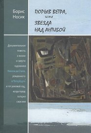 Прорыв ветра, или Звезда над Антибой: Документальная повесть о жизни и смерти художника Николая де Сталя, рожденного в Петербурге в тот роковой год, к