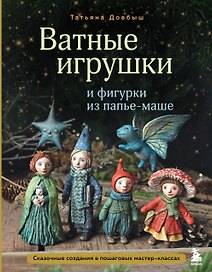 Ватные игрушки и фигурки из папье-маше. Сказочные создания в пошаговых мастер-классах