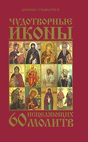 Чудотворные иконы и 60 исцеляющих молитв