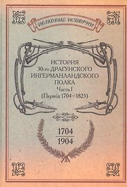 История 30-го драгунского Ингерманландского полка. 1704-1904. Ч.I (Период 1704-1825 гг.). Репринтное изд-е Репр. воспр. текста изд. 1904