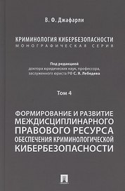 Криминология кибербезопасности. В 5 томах. Том 4. Формирование и развитие междисциплинарного правового ресурса обеспечения криминологической кибербезопасности