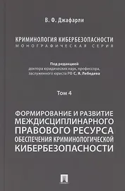 Криминология кибербезопасности. В 5 томах. Том 4. Формирование и развитие междисциплинарного правового ресурса обеспечения криминологической кибербезопасности