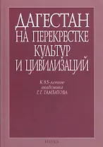 Дагестан на перекрестке культур и цивилизаций. Гуманитарный контекст. К 85-летию академика Г.Г. Гамзатова