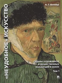 "Неудобное" искусство: судьбы художников, художественных коллекций и закон. В 2-х томах. Том 1