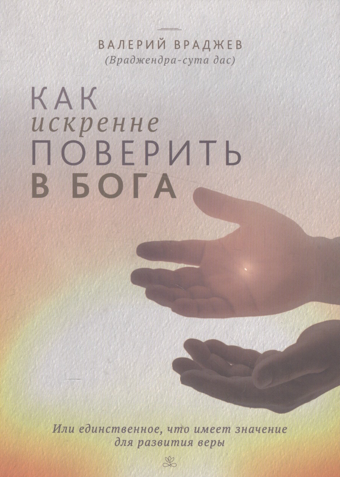 

Как искренне поверить в Бога, или Единственное, что имеет значение для развития веры. Для начинающих духовную жизнь