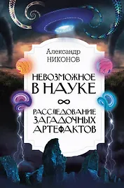 Невозможное в науке: расследование загадочных артефактов
