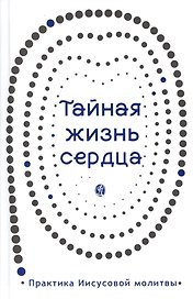 Тайная жизнь сердца. Практика Иисусовой молитвы. Сборник