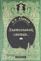 Златоглавая, святая… Стихотворения. Сказки, поэма. Проза, Письма, Современники и потомки о Н.М. Языкове. Стихи, посвященные Н.М.Языкову