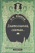 Златоглавая, святая… Стихотворения. Сказки, поэма. Проза, Письма, Современники и потомки о Н.М. Языкове. Стихи, посвященные Н.М.Языкову
