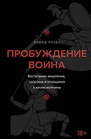 Пробуждение воина. Воспитание, мышление, здоровье и отношения в жизни мужчины