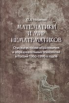 Математики и мир нематематиков. Очерки истории образования и образовательных технологий в России 1960–1990-х годов