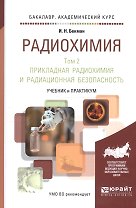 Радиохимия в 2 т. т.2 Прикладная радиохимия и радиационная безопасность. Учебник и практикум для ака