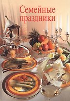 Семейные праздники. 15 полностью скомплектованных меню для семейных праздников в течение всего года