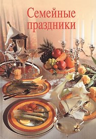 Семейные праздники. 15 полностью скомплектованных меню для семейных праздников в течение всего года