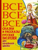Все-все-все сказки и рассказы русских писателей для начальной школы
