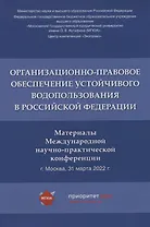 Организационно-правовое обеспечение устойчивого водопользования в Российской Федерации: материалы Международной научно-практической конференции